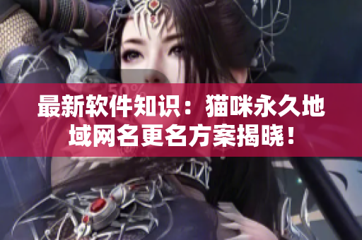 最新软件知识：猫咪永久地域网名更名方案揭晓！