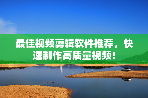 最佳视频剪辑软件推荐，快速制作高质量视频！