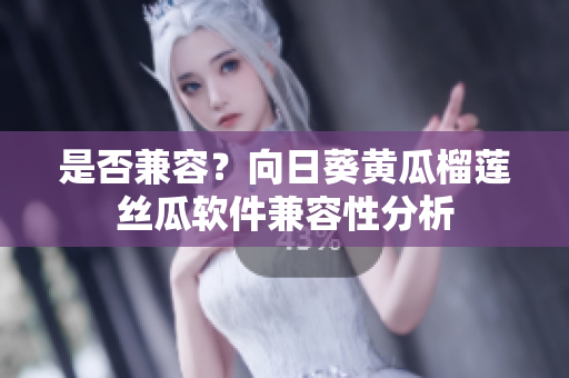 是否兼容？向日葵黄瓜榴莲丝瓜软件兼容性分析