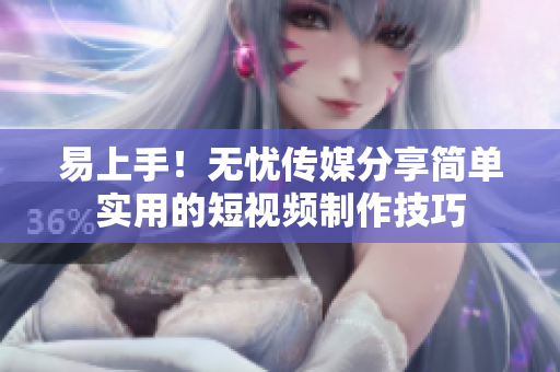 易上手！无忧传媒分享简单实用的短视频制作技巧