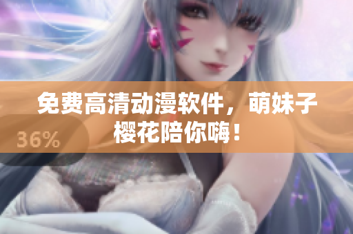 免费高清动漫软件，萌妹子樱花陪你嗨！