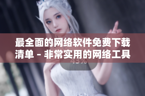 最全面的网络软件免费下载清单 – 非常实用的网络工具合集
