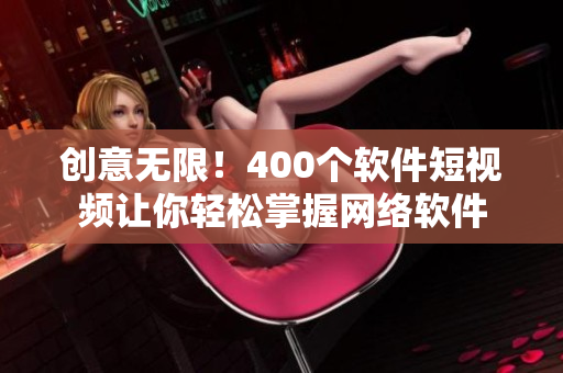 创意无限！400个软件短视频让你轻松掌握网络软件