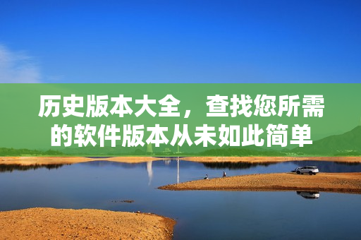 历史版本大全，查找您所需的软件版本从未如此简单
