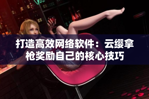 打造高效网络软件：云缨拿枪奖励自己的核心技巧