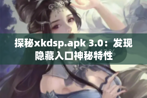 探秘xkdsp.apk 3.0：发现隐藏入口神秘特性
