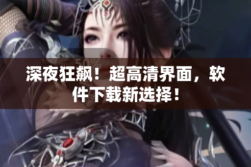 深夜狂飙！超高清界面，软件下载新选择！