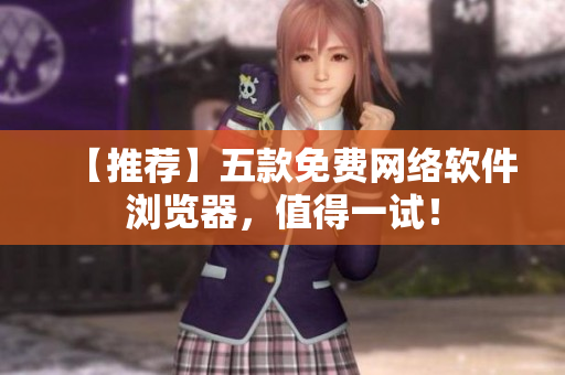 【推荐】五款免费网络软件浏览器，值得一试！