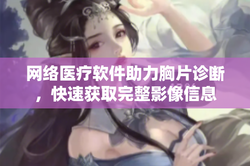 网络医疗软件助力胸片诊断，快速获取完整影像信息
