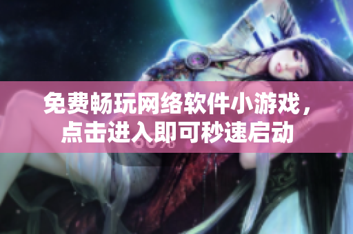 免费畅玩网络软件小游戏，点击进入即可秒速启动