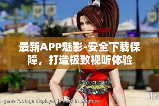 最新APP魅影-安全下载保障，打造极致视听体验