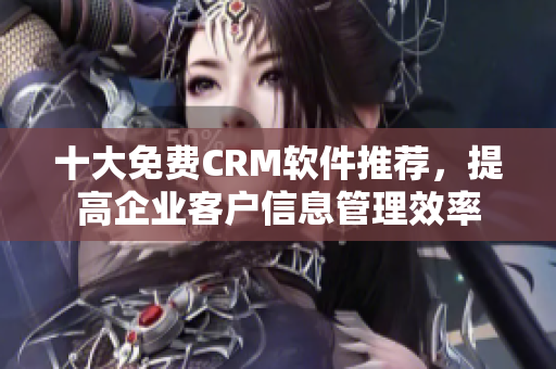 十大免费CRM软件推荐，提高企业客户信息管理效率