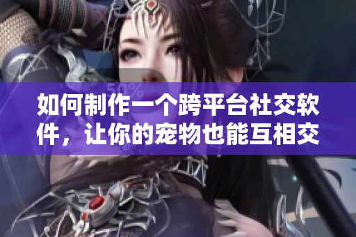如何制作一个跨平台社交软件，让你的宠物也能互相交流？