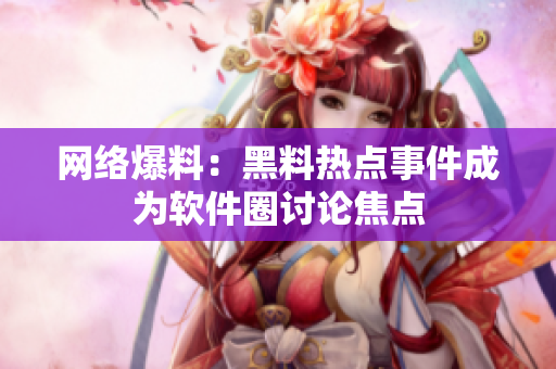 网络爆料：黑料热点事件成为软件圈讨论焦点
