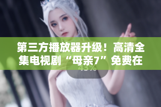 第三方播放器升级！高清全集电视剧“母亲7”免费在线观看！