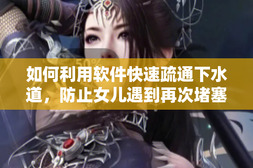 如何利用软件快速疏通下水道，防止女儿遇到再次堵塞的尴尬？