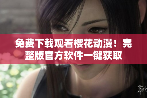 免费下载观看樱花动漫！完整版官方软件一键获取