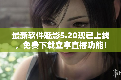 最新软件魅影5.20现已上线，免费下载立享直播功能！