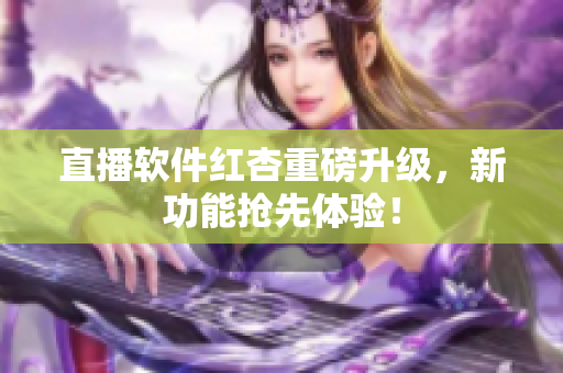 直播软件红杏重磅升级，新功能抢先体验！