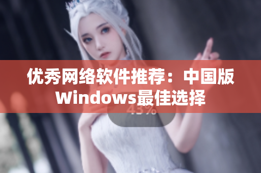 优秀网络软件推荐：中国版Windows最佳选择