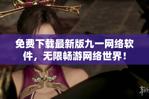 免费下载最新版九一网络软件，无限畅游网络世界！