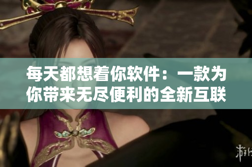 每天都想着你软件：一款为你带来无尽便利的全新互联网工具