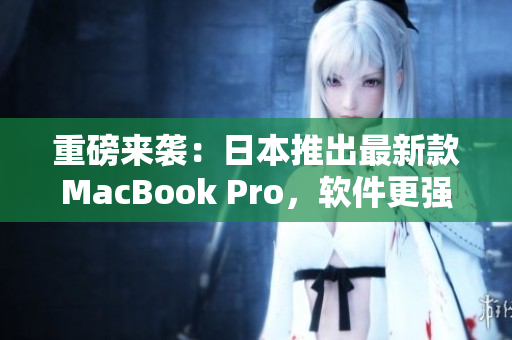 重磅来袭：日本推出最新款MacBook Pro，软件更强大