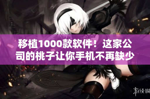 移植1000款软件！这家公司的桃子让你手机不再缺少任何软件！