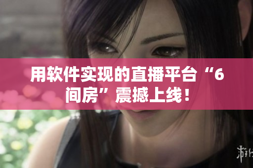 用软件实现的直播平台“6间房”震撼上线！