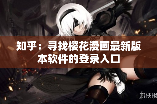 知乎：寻找樱花漫画最新版本软件的登录入口