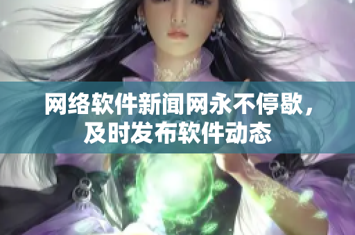 网络软件新闻网永不停歇，及时发布软件动态