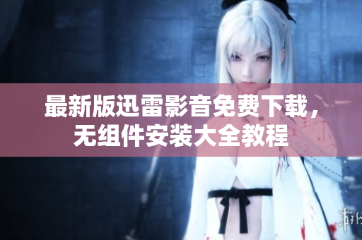 最新版迅雷影音免费下载，无组件安装大全教程