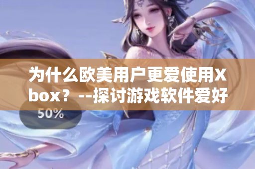为什么欧美用户更爱使用Xbox？--探讨游戏软件爱好者的首选平台