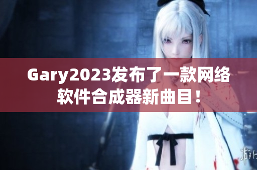 Gary2023发布了一款网络软件合成器新曲目！