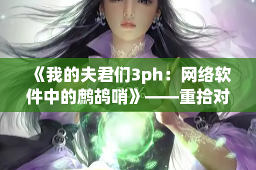 《我的夫君们3ph：网络软件中的鹧鸪哨》——重拾对软件的探索与发现