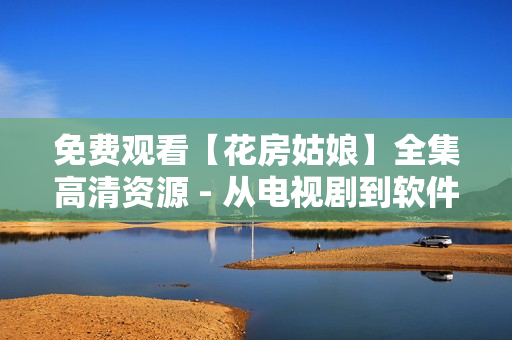 免费观看【花房姑娘】全集高清资源 - 从电视剧到软件的升级换代