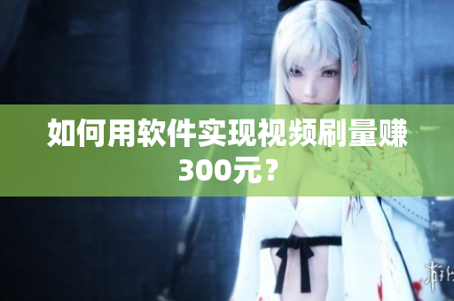 如何用软件实现视频刷量赚300元？