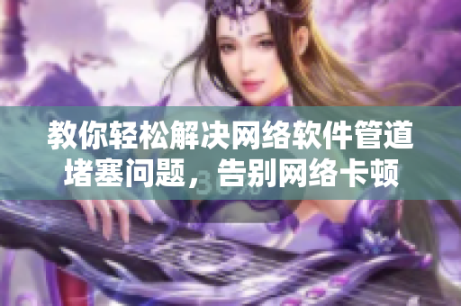 教你轻松解决网络软件管道堵塞问题，告别网络卡顿