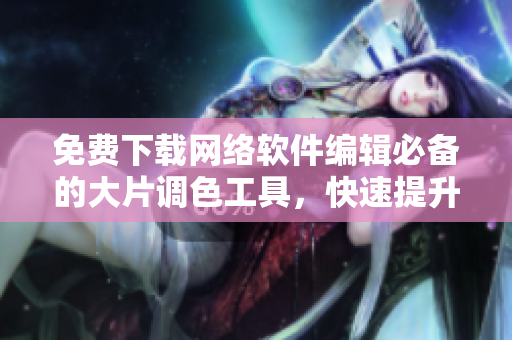 免费下载网络软件编辑必备的大片调色工具，快速提升视觉品质！