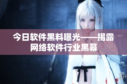 今日软件黑料曝光——揭露网络软件行业黑幕