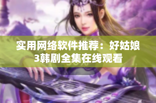 实用网络软件推荐：好姑娘3韩剧全集在线观看