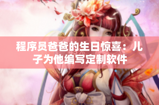 程序员爸爸的生日惊喜：儿子为他编写定制软件