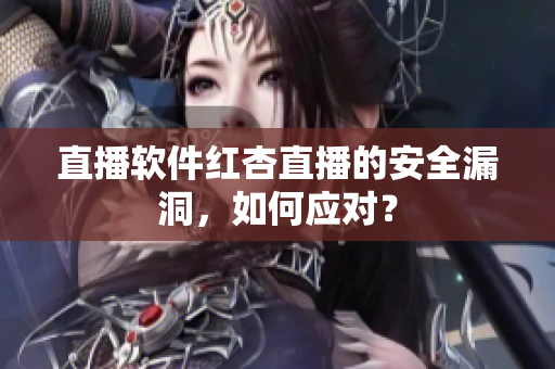 直播软件红杏直播的安全漏洞，如何应对？