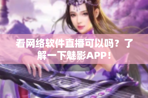 看网络软件直播可以吗？了解一下魅影APP！