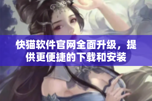 快猫软件官网全面升级，提供更便捷的下载和安装