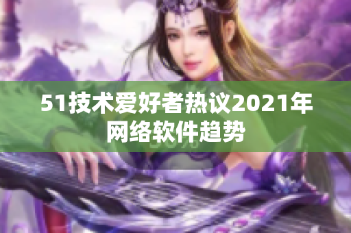 51技术爱好者热议2021年网络软件趋势
