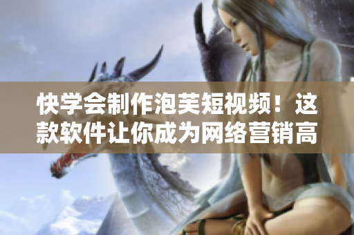 快学会制作泡芙短视频！这款软件让你成为网络营销高手！