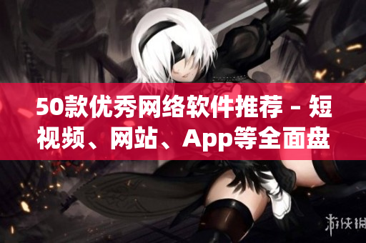 50款优秀网络软件推荐 – 短视频、网站、App等全面盘点