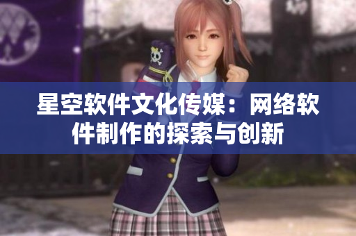 星空软件文化传媒：网络软件制作的探索与创新