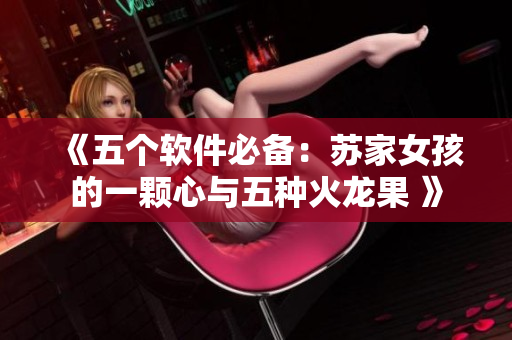 《五个软件必备：苏家女孩的一颗心与五种火龙果 》
